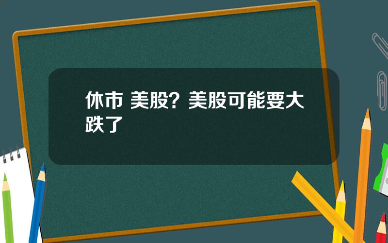 休市 美股？美股可能要大跌了